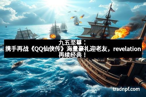九五至尊：携手再战《QQ仙侠传》海量豪礼迎老友，revelation再续经典！