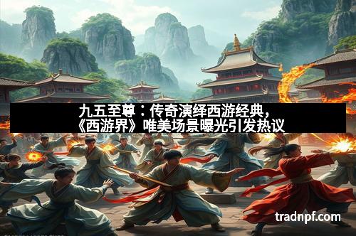 九五至尊：传奇演绎西游经典，《西游界》唯美场景曝光引发热议